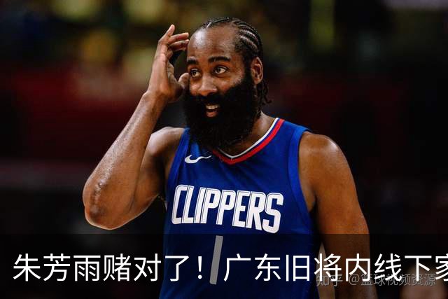朱芳雨赌对了！广东旧将内线下家曝光，已拒绝NBA马刺合同！