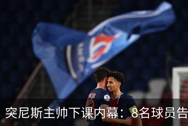 突尼斯主帅下课内幕：8名球员告知主帅要走一起走 结果未兑现承诺