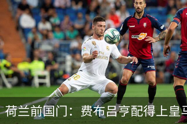 荷兰前国门：费布吕亨配得上皇马拜仁，但现在去可能有点早