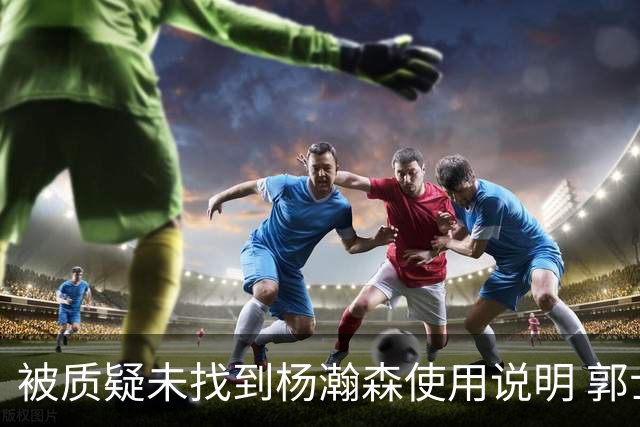 被质疑未找到杨瀚森使用说明 郭士强：发挥不佳早有预期