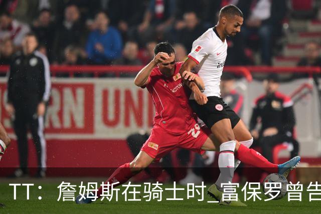 TT：詹姆斯在骑士时 富保罗曾告诉我要为夺冠牺牲否则可能被交易